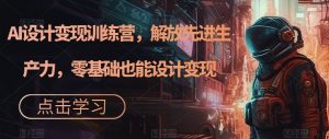 AI设计变现训练营,解放先进生产力,零基础也能设计变现-网络创业副业兼职学习网