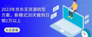 2023年京东无货源转型方案,新模式30天做到日销1万以上-网络创业副业兼职学习网