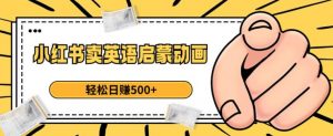 小红书卖英语启蒙动画,轻松日赚500+【揭秘】-网络创业副业兼职学习网