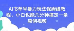 AI书单号暴力玩法保姆级教程，小白也能几分钟搞定一条原创视频【揭秘】-网络创业副业兼职学习网