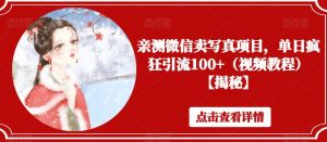 亲测微信卖写真项目,单日疯狂引流100+(视频教程)【揭秘】-网络创业副业兼职学习网