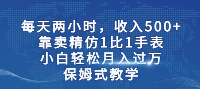 两小时，收入500+，靠卖精仿1比1手表，小白轻松月入过万！保姆式教学-网络创业副业兼职学习网