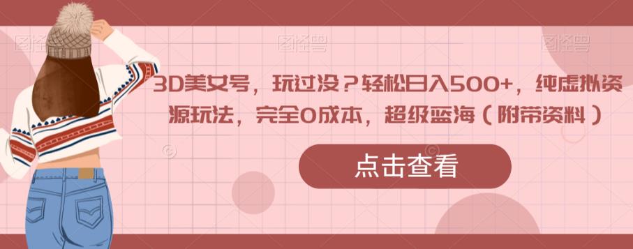 3D美女号，玩过没？轻松日入500+，纯虚拟资源玩法，完全0成本，超级蓝海（附带资料）-网络创业副业兼职学习网