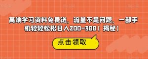 高端学习资料免费送，流量不是问题，一部手机轻轻松松日入200-300【揭秘】-网络创业副业兼职学习网