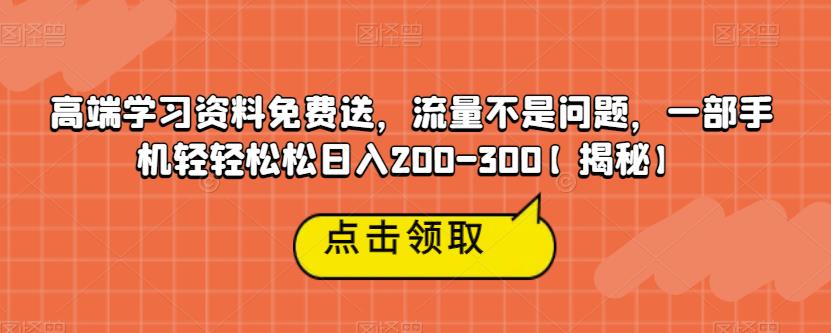 高端学习资料免费送，流量不是问题，一部手机轻轻松松日入200-300【揭秘】-网络创业副业兼职学习网