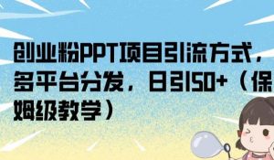 创业粉PPT项目引流方式，多平台分发，日引50+（保姆级教学）【揭秘】-网络创业副业兼职学习网