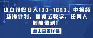 小白轻松日入100-1000，中视频蓝海计划，保姆式教学，任何人都能做到！【揭秘】-网络创业副业兼职学习网