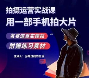 手机拍摄运营实战课，用一部手机拍大片，各赛道真实模拟-网络创业副业兼职学习网