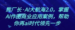 熊厂长·AI大航海2.0，掌握AI作图商业应用案例，帮助你再ai时代领先一步-网络创业副业兼职学习网