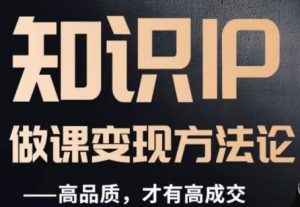 怎么做一门品质好课，知识IP做课变现方法论，高品质，才有好成交-网络创业副业兼职学习网