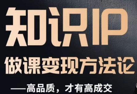 怎么做一门品质好课，知识IP做课变现方法论，高品质，才有好成交-网络创业副业兼职学习网