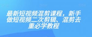 最新短视频混剪课程，新手做短视频二次剪辑、混剪去重必学教程-网络创业副业兼职学习网