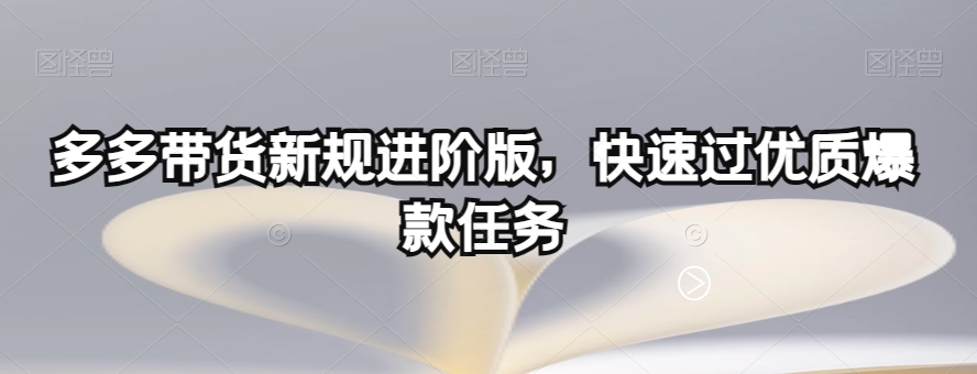 多多带货新规进阶版，快速过优质爆款任务-网络创业副业兼职学习网