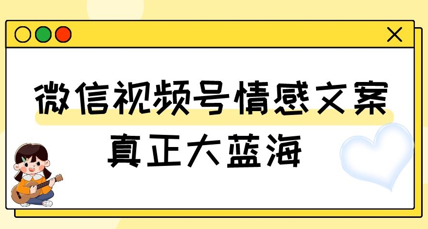 视频号情感文案，真正大蓝海，简单操作，新手小白轻松上手（教程+素材）【揭秘】-网络创业副业兼职学习网