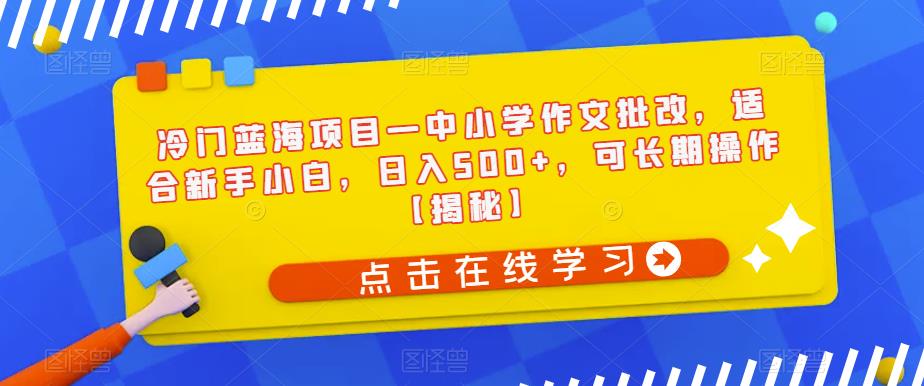 冷门蓝海项目—中小学作文批改，适合新手小白，日入500+，可长期操作【揭秘】-网络创业副业兼职学习网