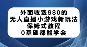 外面收费980的无人直播小游戏新玩法，保姆式教程，0基础都能学会【揭秘】-网络创业副业兼职学习网