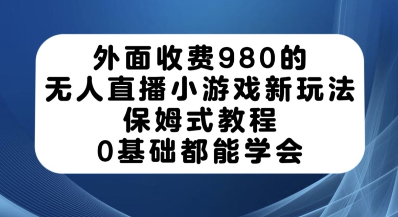 外面收费980的无人直播小游戏新玩法，保姆式教程，0基础都能学会【揭秘】-网络创业副业兼职学习网