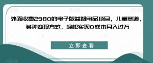 外面收费2980的电子版益智用品项目,儿童赛道,多种变现方式,轻松实现0成本月入过万【揭秘】-网络创业副业兼职学习网