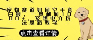 宠物赛道如何空手套白狼，一单利润1000+，宠物中介玩法思路教学【揭秘】-网络创业副业兼职学习网