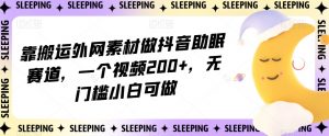 靠搬运外网素材做抖音助眠赛道，一个视频200+，无门槛小白可做【揭秘】-网络创业副业兼职学习网