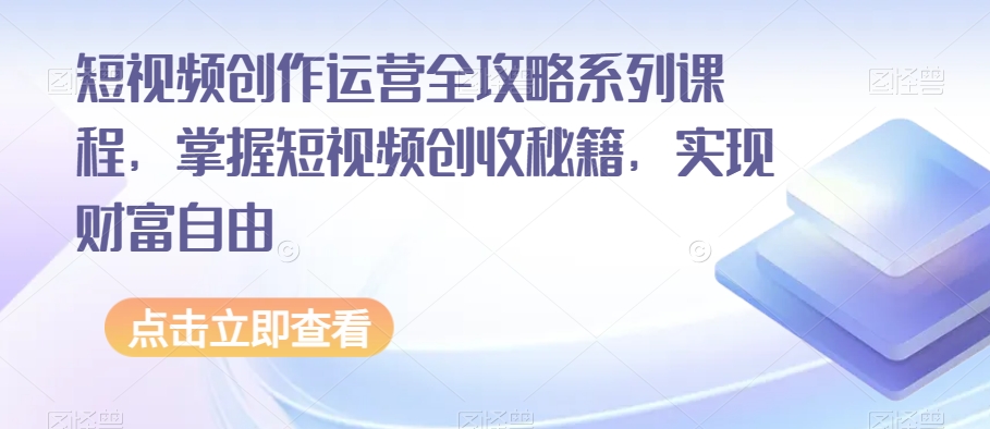短视频创作运营全攻略系列课程，掌握短视频创收秘籍，实现财富自由-网络创业副业兼职学习网