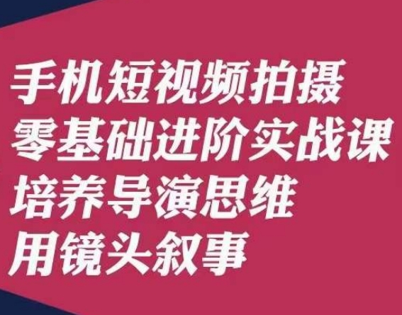 手机短视频拍摄零基础进阶实战课，培养导演思维用镜头叙事唐先生-网络创业副业兼职学习网