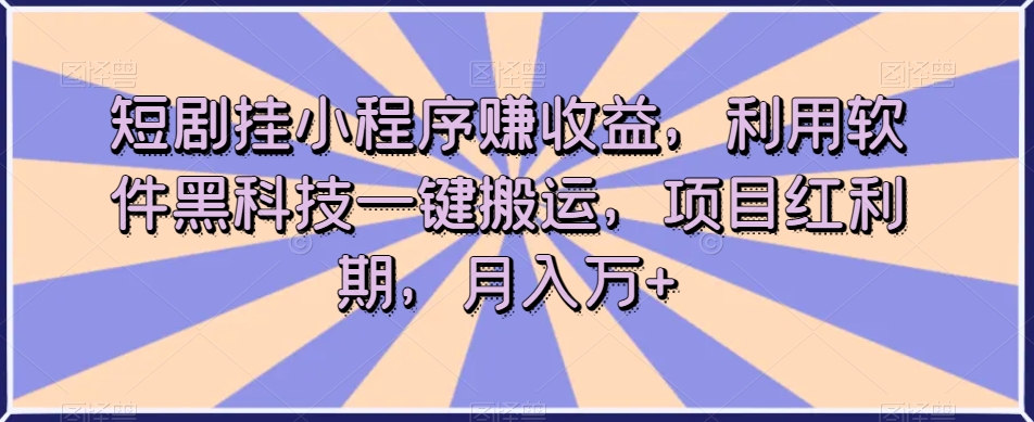 短剧挂小程序赚收益，利用软件黑科技一键搬运，项目红利期，月入万+【揭秘】-网络创业副业兼职学习网