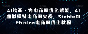 AI绘画·为电商图优化赋能，AI虚拟模特电商图实战，StableDiffusion电商图优化教程-网络创业副业兼职学习网