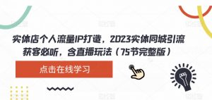 实体店个人流量IP打造，2023实体同城引流获客必听，含直播玩法（75节完整版）-网络创业副业兼职学习网
