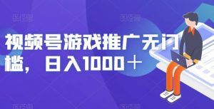 视频号游戏推广无门槛，日入1000＋【揭秘】-网络创业副业兼职学习网