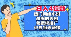 热门网络小说改编的爽剧,免授权推广,新人当天就能赚钱,日入4位数【揭秘】-网络创业副业兼职学习网