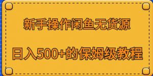 新手操作闲鱼无货源,日入500+的保姆级教程【揭秘】-网络创业副业兼职学习网
