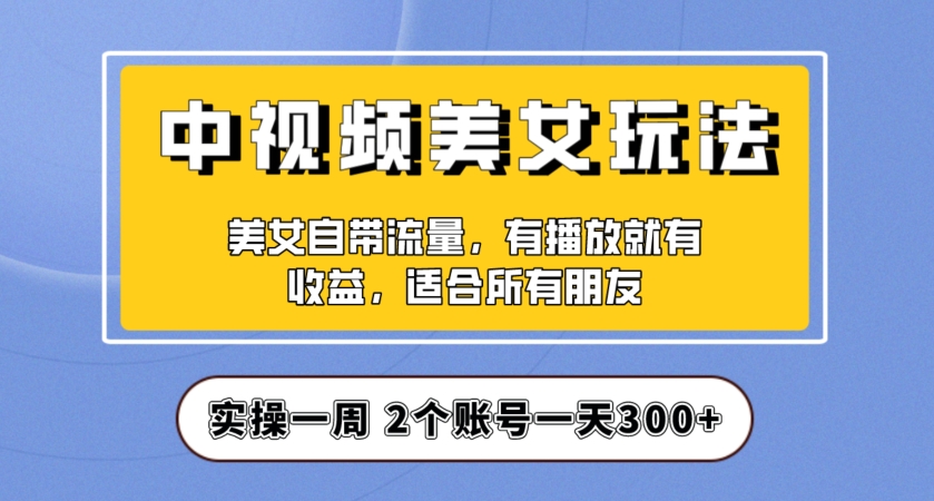 实操一天300+，中视频美女号项目拆解，保姆级教程助力你快速成单！【揭秘】-网络创业副业兼职学习网