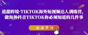道甜跨境·TIKTOK海外短视频达人训练营，做海外抖音TIKTOK你必须知道的几件事-网络创业副业兼职学习网
