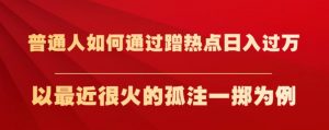 普通人如何通过蹭热点日入过万，以最近很火的孤注一掷为例【揭秘】-网络创业副业兼职学习网