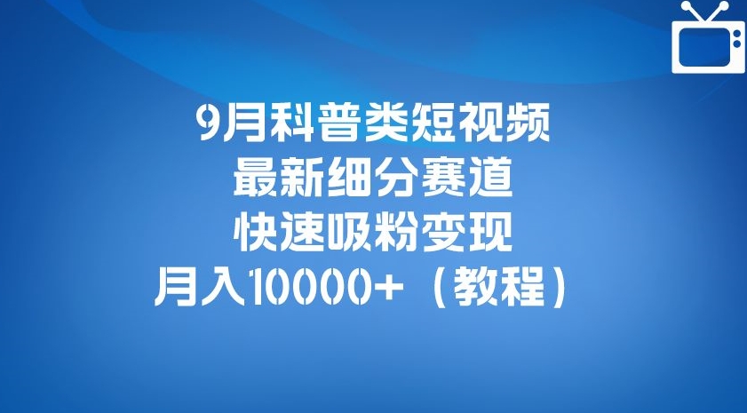 9月科普类短视频最新细分赛道，快速吸粉变现，月入10000+（详细教程）-网络创业副业兼职学习网