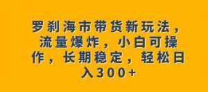 罗刹海市带货新玩法,流量爆炸,小白可操作,长期稳定,轻松日入300+【揭秘】-网络创业副业兼职学习网