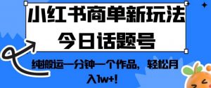 小红书商单新玩法今日话题号，纯搬运一分钟一个作品，轻松月入1w+！【揭秘】-网络创业副业兼职学习网