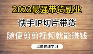 2023最强带货副业快手IP切片带货，门槛低，0粉丝也可以进行，随便剪剪视频就能赚钱-网络创业副业兼职学习网