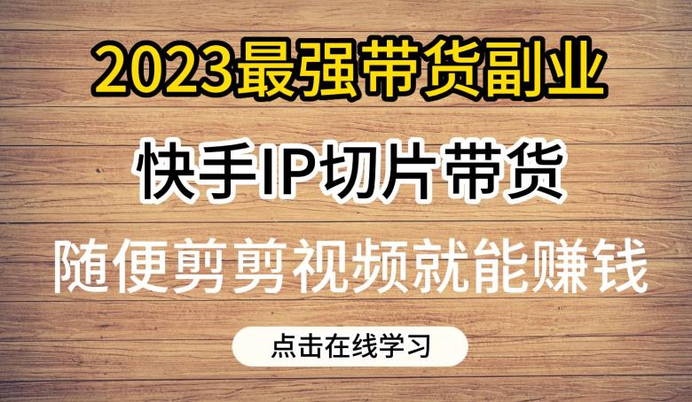 2023最强带货副业快手IP切片带货，门槛低，0粉丝也可以进行，随便剪剪视频就能赚钱-网络创业副业兼职学习网