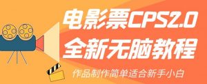 电影票CPS2.0全新无脑教程，作品制作简单适合新手小白-网络创业副业兼职学习网