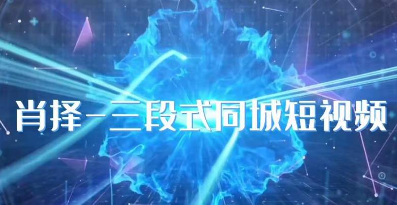 肖择-抖音同城短视频，​三段式同城短视频实操-网络创业副业兼职学习网