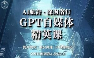 AI航海·深海潜行,GPT自媒体精英课,全网首创调教心流法3.0-网络创业副业兼职学习网