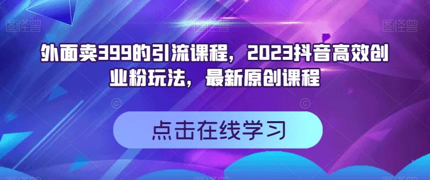 外面卖399的引流课程，2023抖音高效创业粉玩法，最新原创课程-网络创业副业兼职学习网