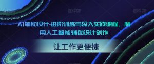 AI辅助设计-进阶训练与深入实践课程，利用人工智能辅助设计创作-网络创业副业兼职学习网