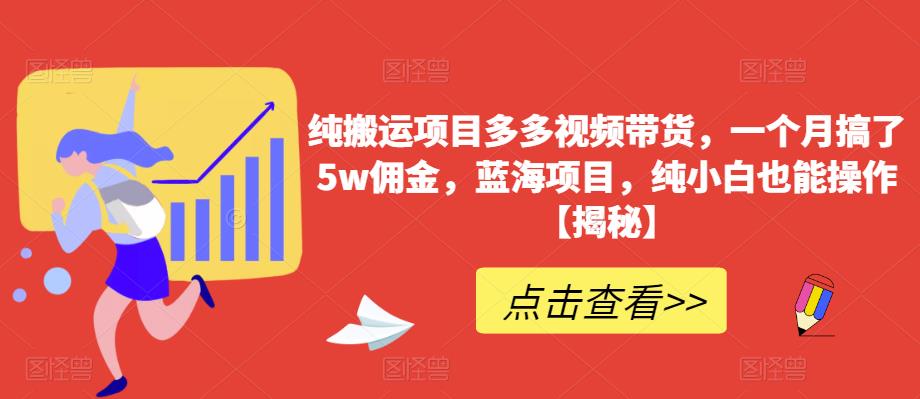 纯搬运项目多多视频带货，一个月搞了5w佣金，蓝海项目，纯小白也能操作【揭秘】-网络创业副业兼职学习网