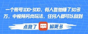 一个账号100-300,有人靠他赚了30多万,中视频另类玩法,任何人都可以做到【揭秘】-网络创业副业兼职学习网