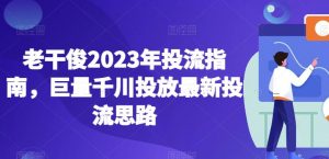 老干俊2023年投流指南，巨量千川投放最新投流思路-网络创业副业兼职学习网