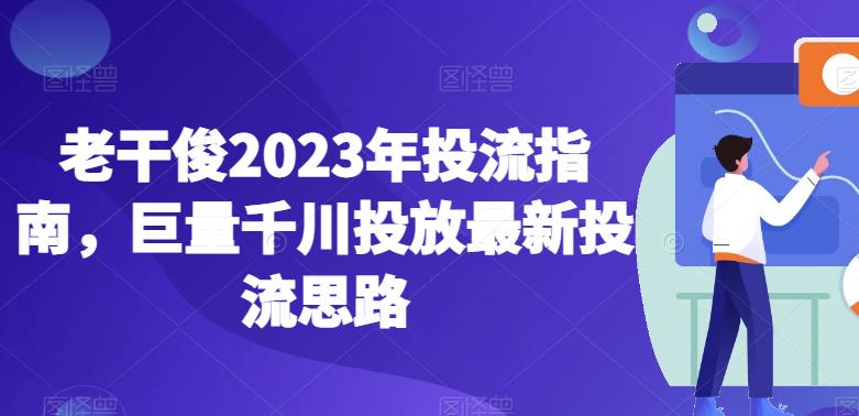 老干俊2023年投流指南，巨量千川投放最新投流思路-网络创业副业兼职学习网