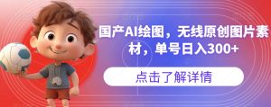 国产AI绘图，无线原创图片素材，单号日入300+【揭秘】-网络创业副业兼职学习网